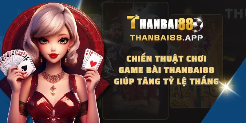 Chiến thuật chơi game bài THANBAI88 giúp tăng tỷ lệ thắng