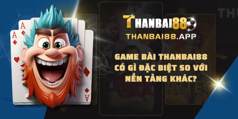 Game bài THANBAI88 có gì đặc biệt so với nền tảng khác?