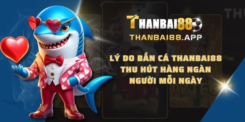 Lý do bắn cá THANBAI88 thu hút hàng ngàn người mỗi ngày